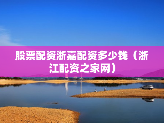 股票配资浙嘉配资多少钱（浙江配资之家网）