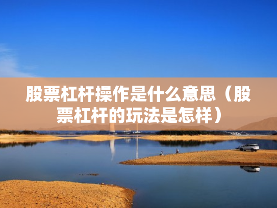 股票杠杆操作是什么意思（股票杠杆的玩法是怎样）