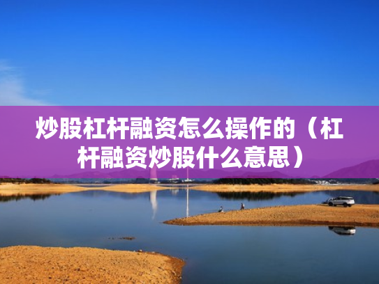 炒股杠杆融资怎么操作的（杠杆融资炒股什么意思）