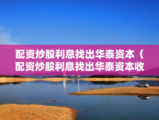 配资炒股利息找出华泰资本（配资炒股利息找出华泰资本收益）