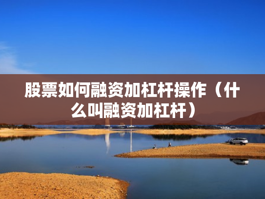 股票如何融资加杠杆操作（什么叫融资加杠杆）