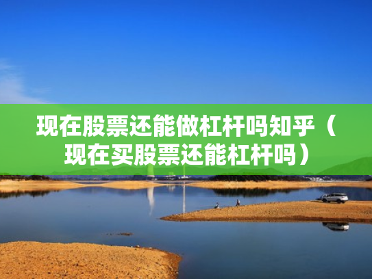 现在股票还能做杠杆吗知乎（现在买股票还能杠杆吗）