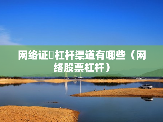 网络证劵杠杆渠道有哪些（网络股票杠杆）
