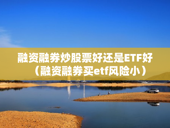 融资融券炒股票好还是ETF好（融资融券买etf风险小）
