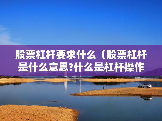 股票杠杆要求什么（股票杠杆是什么意思?什么是杠杆操作）