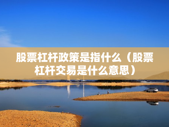 股票杠杆政策是指什么（股票杠杆交易是什么意思）