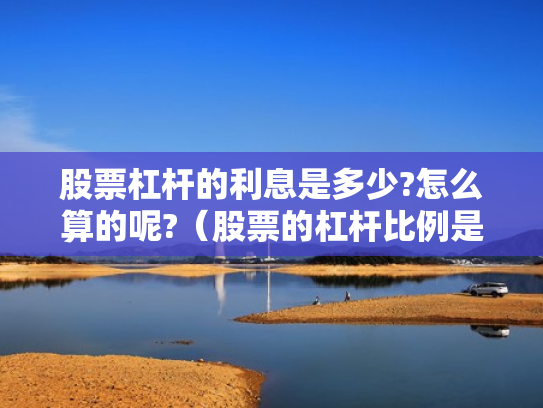 股票杠杆的利息是多少?怎么算的呢?（股票的杠杆比例是多少）