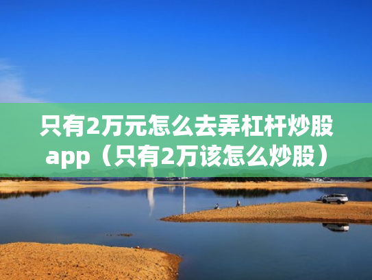 只有2万元怎么去弄杠杆炒股app（只有2万该怎么炒股）