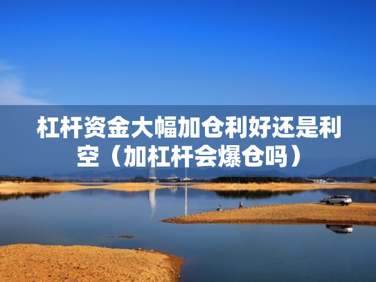 杠杆资金大幅加仓利好还是利空（加杠杆会爆仓吗）