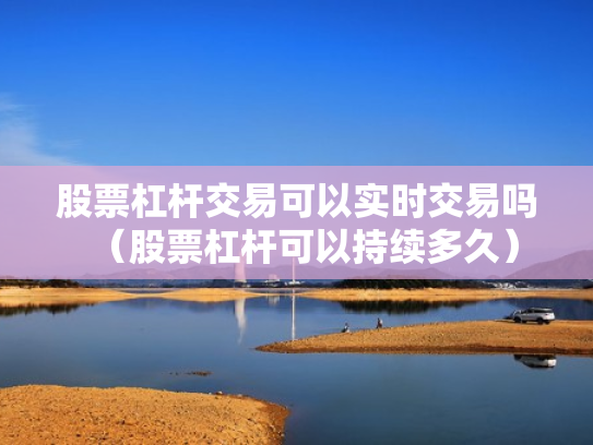 股票杠杆交易可以实时交易吗（股票杠杆可以持续多久）