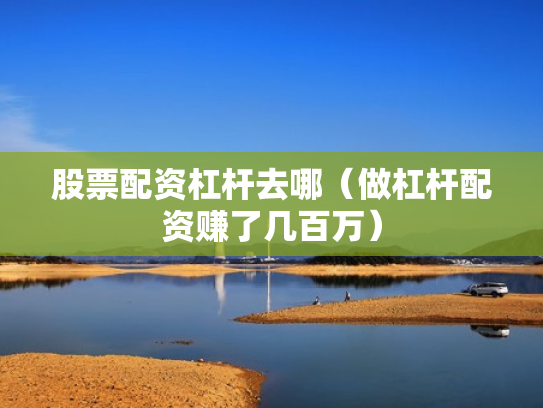 股票配资杠杆去哪（做杠杆配资赚了几百万）