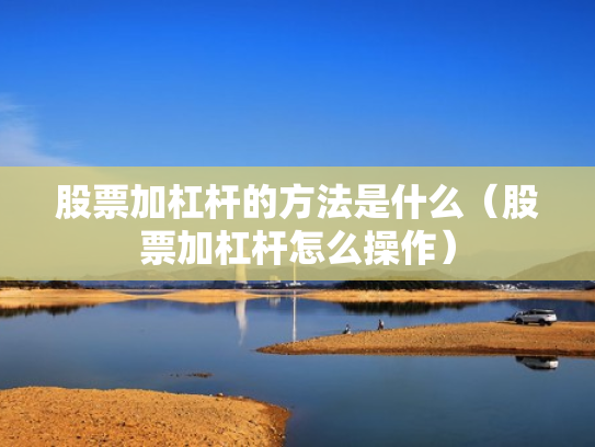 股票加杠杆的方法是什么（股票加杠杆怎么操作）