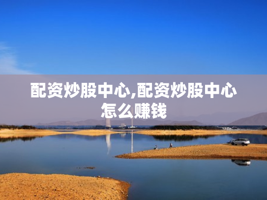 配资炒股中心,配资炒股中心怎么赚钱