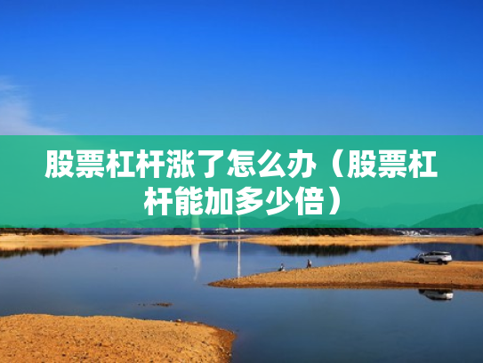 股票杠杆涨了怎么办（股票杠杆能加多少倍）