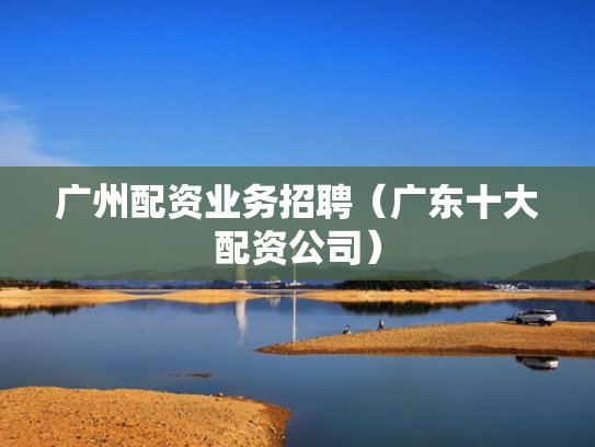广州配资业务招聘（广东十大配资公司）