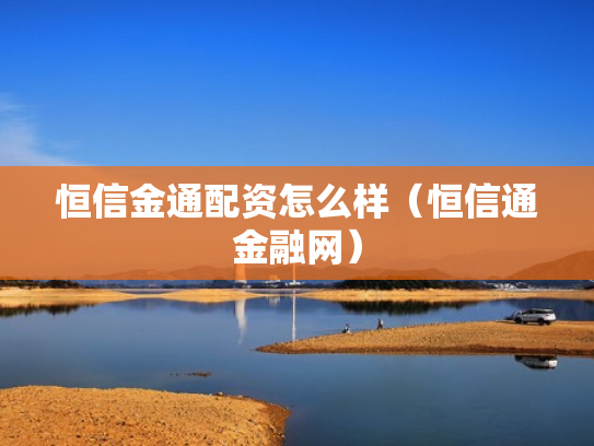 恒信金通配资怎么样（恒信通金融网）
