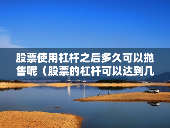 股票使用杠杆之后多久可以抛售呢（股票的杠杆可以达到几倍）