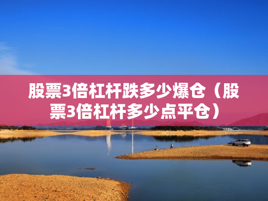 股票3倍杠杆跌多少爆仓（股票3倍杠杆多少点平仓）