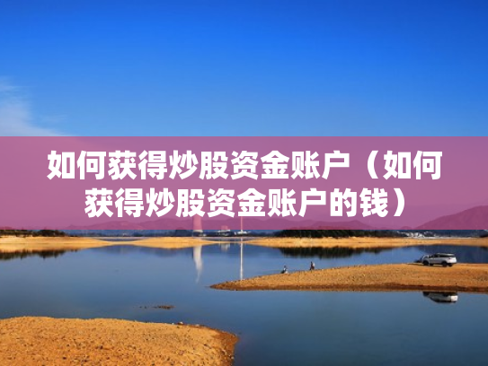 如何获得炒股资金账户（如何获得炒股资金账户的钱）