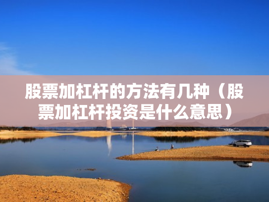 股票加杠杆的方法有几种（股票加杠杆投资是什么意思）