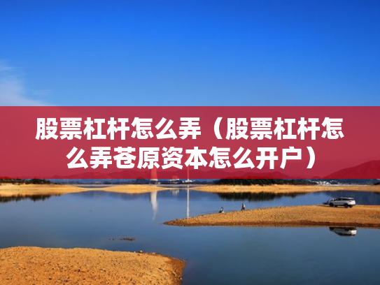 股票杠杆怎么弄（股票杠杆怎么弄苍原资本怎么开户）