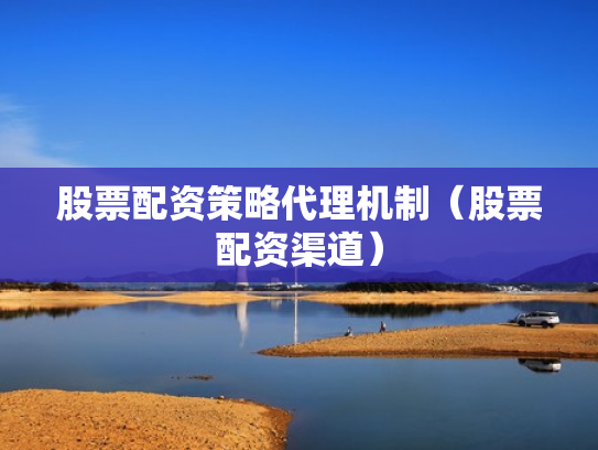 股票配资策略代理机制（股票配资渠道）