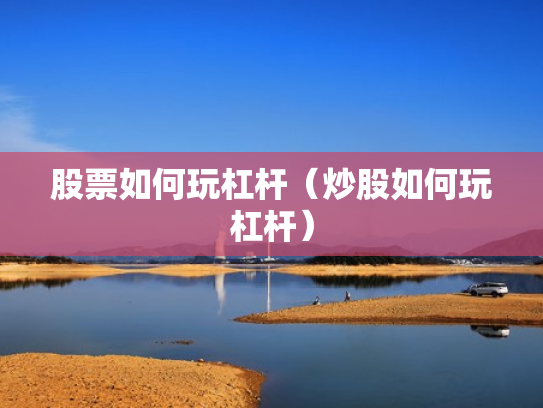 股票如何玩杠杆（炒股如何玩杠杆）