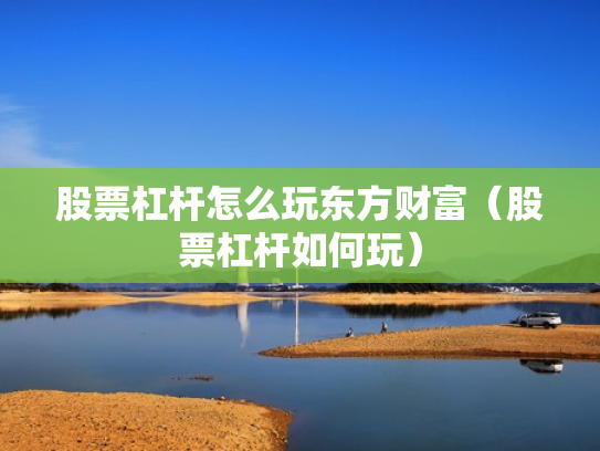 股票杠杆怎么玩东方财富（股票杠杆如何玩）