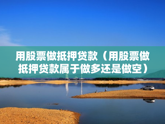 用股票做抵押贷款（用股票做抵押贷款属于做多还是做空）