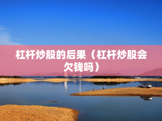 杠杆炒股的后果（杠杆炒股会欠钱吗）