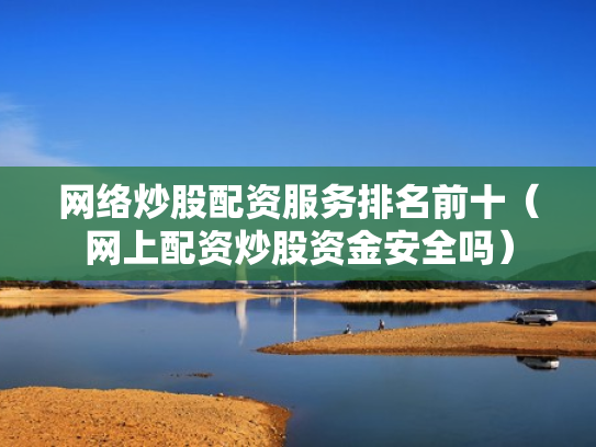 网络炒股配资服务排名前十（网上配资炒股资金安全吗）