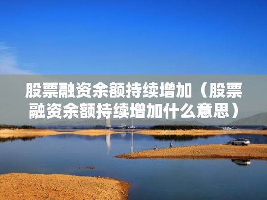股票融资余额持续增加（股票融资余额持续增加什么意思）