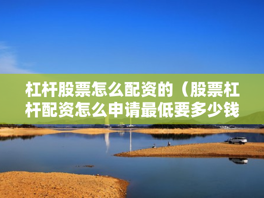 杠杆股票怎么配资的（股票杠杆配资怎么申请最低要多少钱）