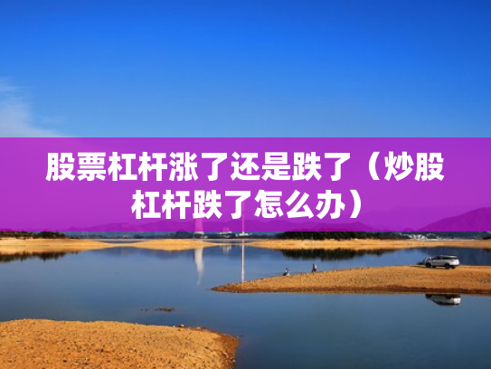 股票杠杆涨了还是跌了（炒股杠杆跌了怎么办）