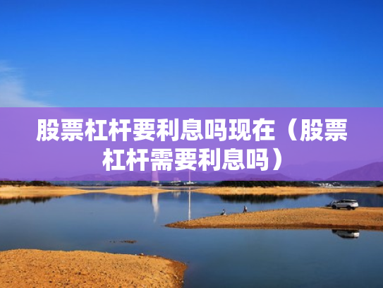 股票杠杆要利息吗现在（股票杠杆需要利息吗）