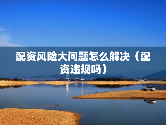 配资风险大问题怎么解决（配资违规吗）