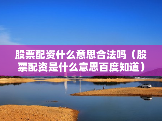 股票配资什么意思合法吗（股票配资是什么意思百度知道）