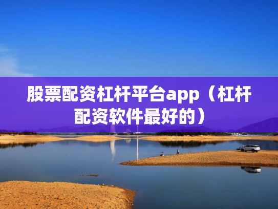 股票配资杠杆平台app（杠杆配资软件最好的）
