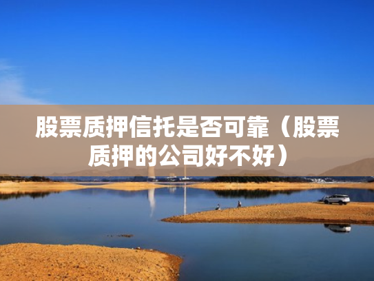 股票质押信托是否可靠（股票质押的公司好不好）