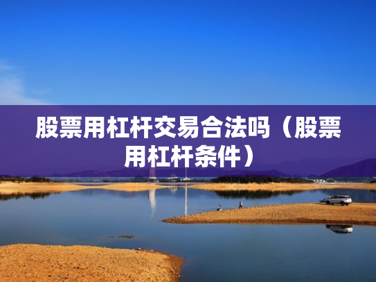 股票用杠杆交易合法吗（股票用杠杆条件）