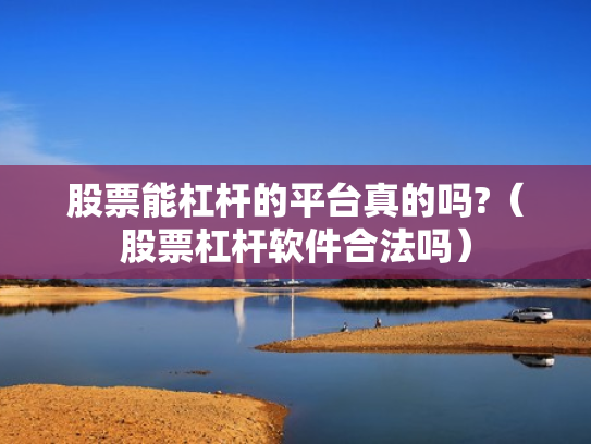 股票能杠杆的平台真的吗?（股票杠杆软件合法吗）
