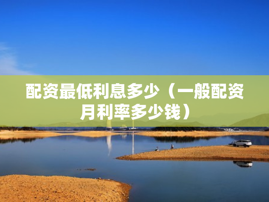配资最低利息多少（一般配资月利率多少钱）