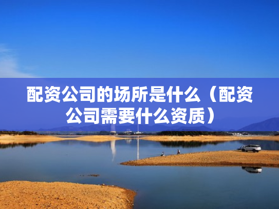 配资公司的场所是什么（配资公司需要什么资质）