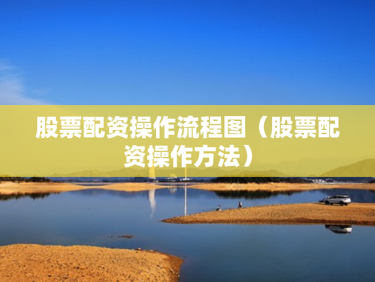 股票配资操作流程图（股票配资操作方法）