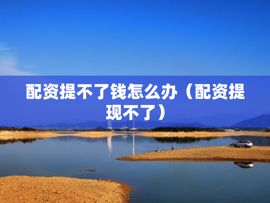 配资提不了钱怎么办（配资提现不了）