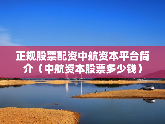 正规股票配资中航资本平台简介（中航资本股票多少钱）