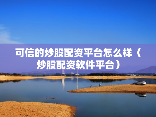 可信的炒股配资平台怎么样（炒股配资软件平台）