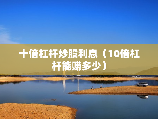 十倍杠杆炒股利息（10倍杠杆能赚多少）
