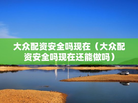 大众配资安全吗现在（大众配资安全吗现在还能做吗）