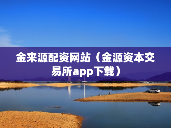 金来源配资网站（金源资本交易所app下载）